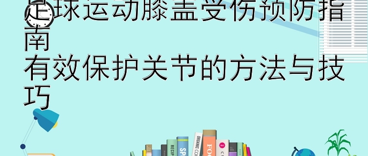 足球运动膝盖受伤预防指南  
有效保护关节的方法与技巧