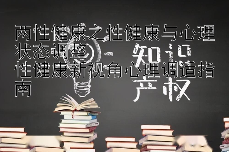 两性健康之性健康与心理状态调整
性健康新视角心理调适指南