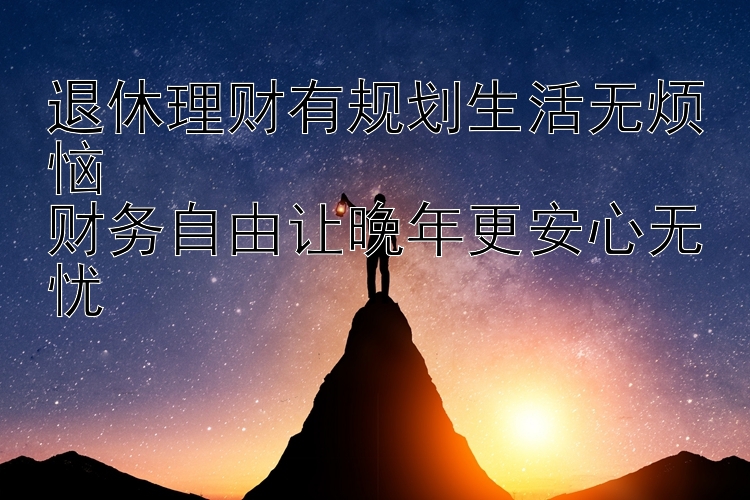 退休理财有规划生活无烦恼  
财务自由让晚年更安心无忧