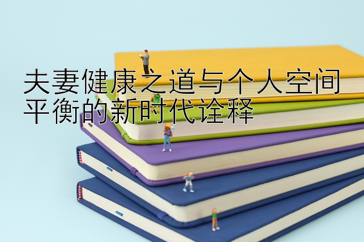 夫妻健康之道与个人空间平衡的新时代诠释