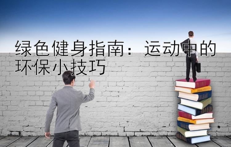 绿色健身指南：运动中的环保小技巧