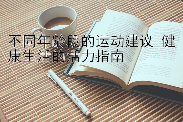 不同年龄段的运动建议 健康生活的活力指南