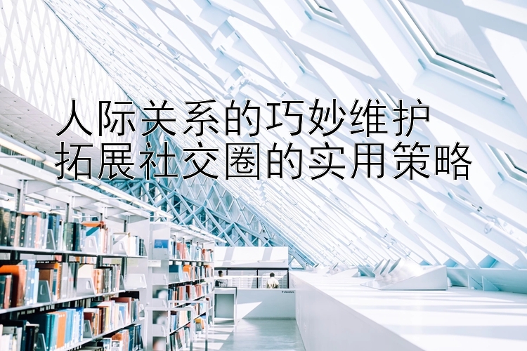 人际关系的巧妙维护  
拓展社交圈的实用策略