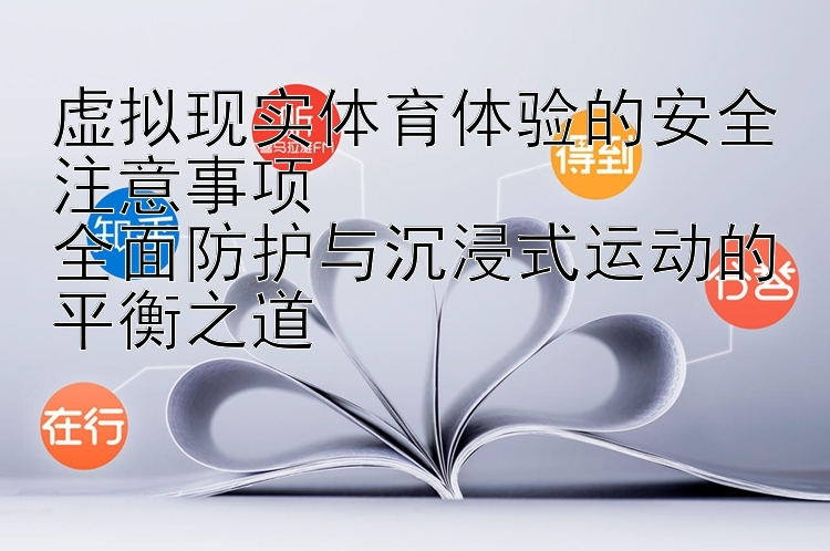 虚拟现实体育体验的安全注意事项
全面防护与沉浸式运动的平衡之道