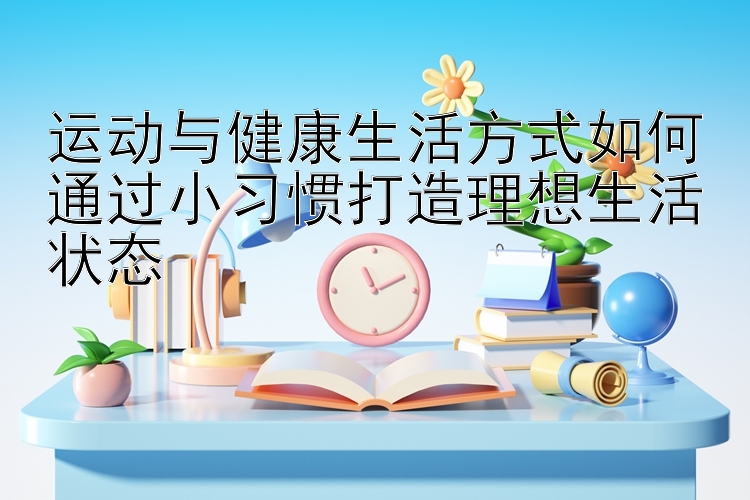 运动与健康生活方式如何通过小习惯打造理想生活状态