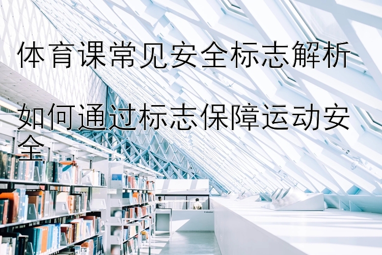 体育课常见安全标志解析  
如何通过标志保障运动安全