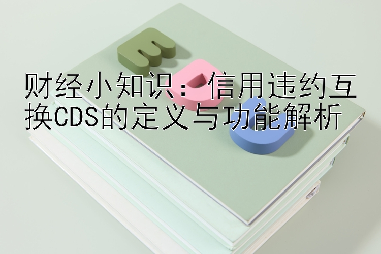 财经小知识：信用违约互换CDS的定义与功能解析