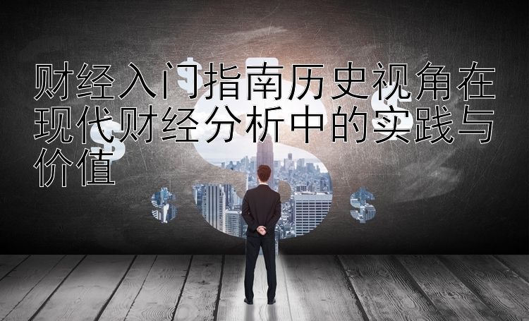 财经入门指南历史视角在现代财经分析中的实践与价值