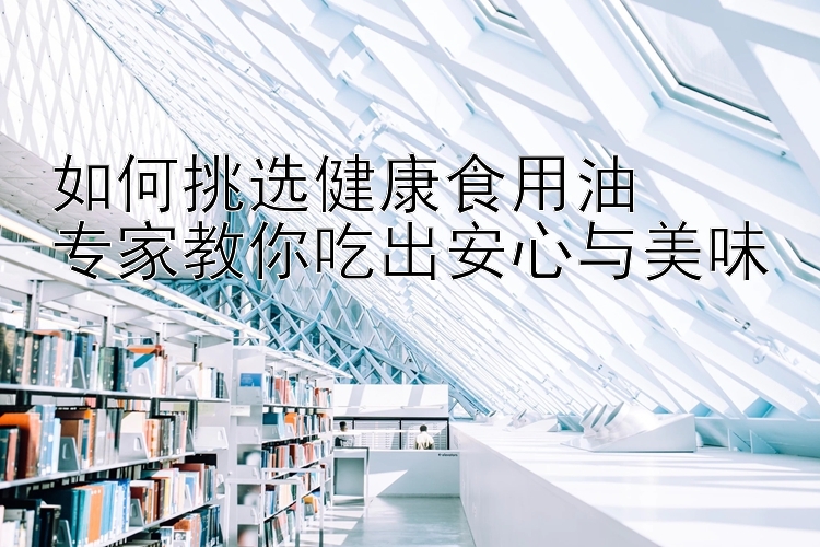 如何挑选健康食用油  
专家教你吃出安心与美味