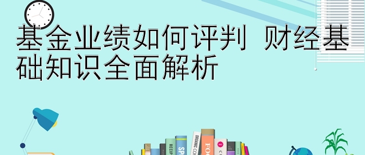 基金业绩如何评判 财经基础知识全面解析