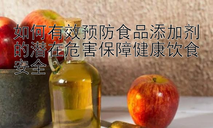 如何有效预防食品添加剂的潜在危害保障健康饮食安全