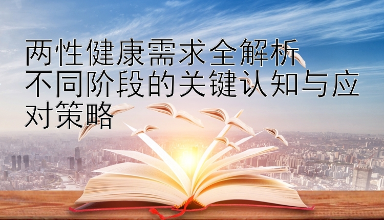 两性健康需求全解析  
不同阶段的关键认知与应对策略