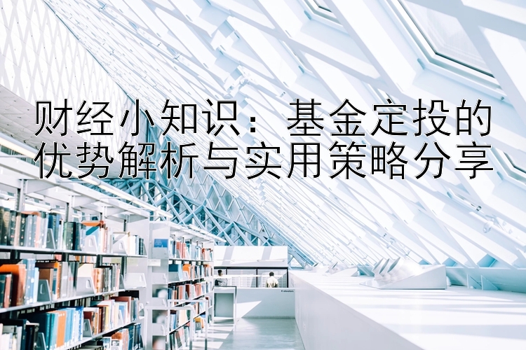 财经小知识：基金定投的优势解析与实用策略分享