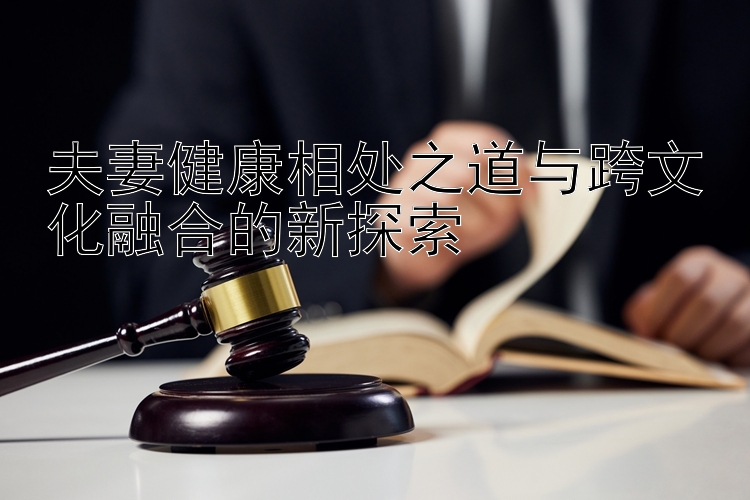 夫妻健康相处之道与跨文化融合的新探索