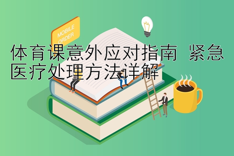 体育课意外应对指南 紧急医疗处理方法详解