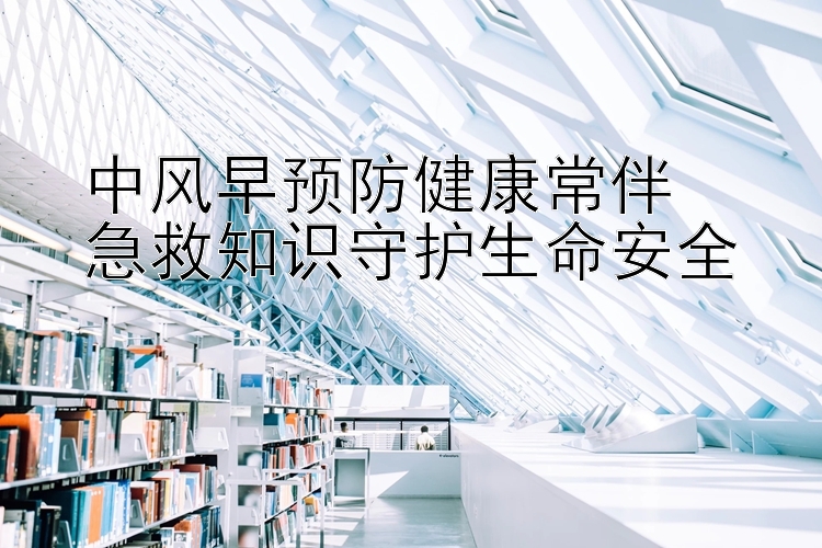 中风早预防健康常伴  
急救知识守护生命安全