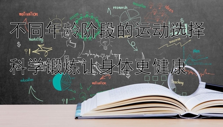 不同年龄阶段的运动选择  
科学锻炼让身体更健康