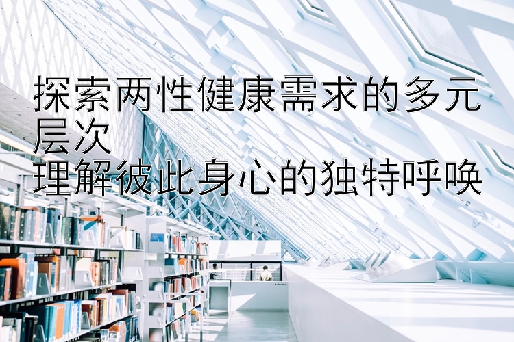 探索两性健康需求的多元层次  
理解彼此身心的独特呼唤