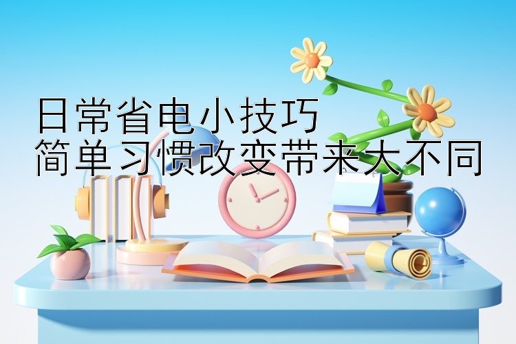 日常省电小技巧  
简单习惯改变带来大不同