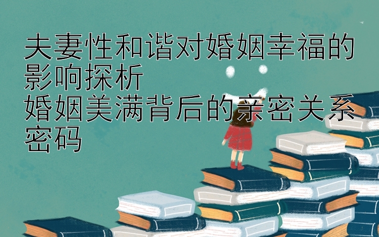 夫妻性和谐对婚姻幸福的影响探析  
婚姻美满背后的亲密关系密码