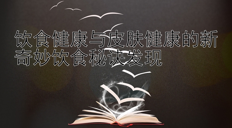 饮食健康与皮肤健康的新奇妙饮食秘诀发现