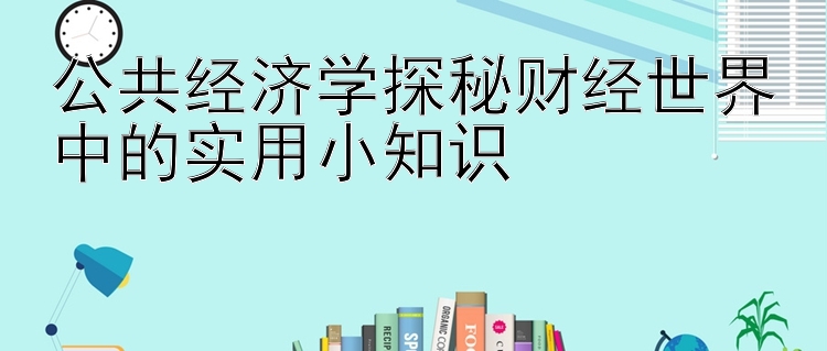 公共经济学探秘财经世界中的实用小知识