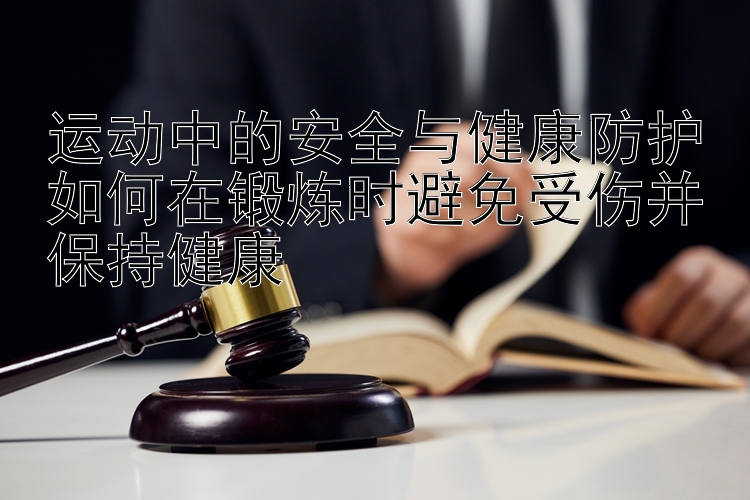 运动中的安全与健康防护
如何在锻炼时避免受伤并保持健康