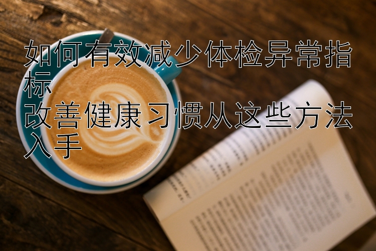 如何有效减少体检异常指标  
改善健康习惯从这些方法入手