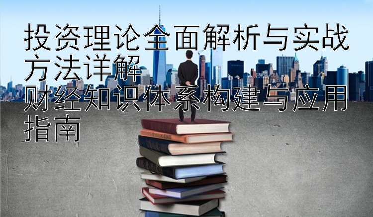 投资理论全面解析与实战方法详解  
财经知识体系构建与应用指南