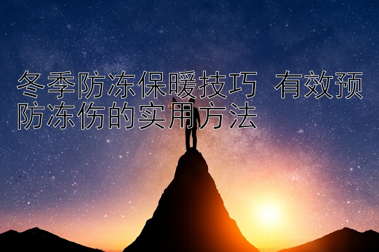 冬季防冻保暖技巧 有效预防冻伤的实用方法