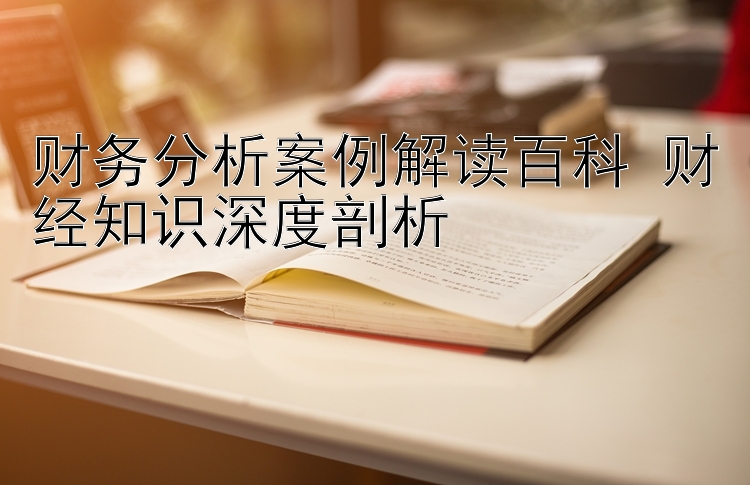 大发单双大小最安全的打法   财务分析案例解读百科 财经知识深度剖析