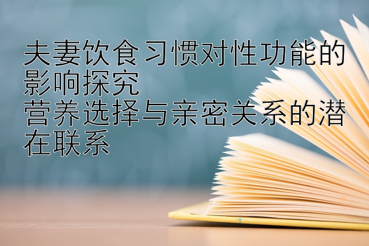 夫妻饮食习惯对性功能的影响探究  
营养选择与亲密关系的潜在联系