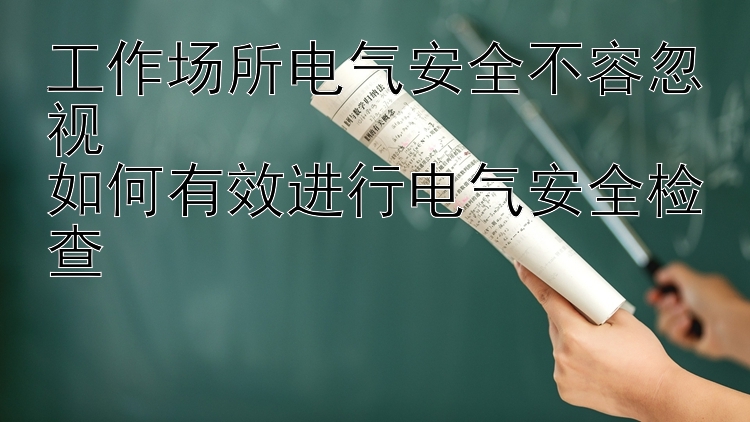 工作场所电气安全不容忽视  
如何有效进行电气安全检查