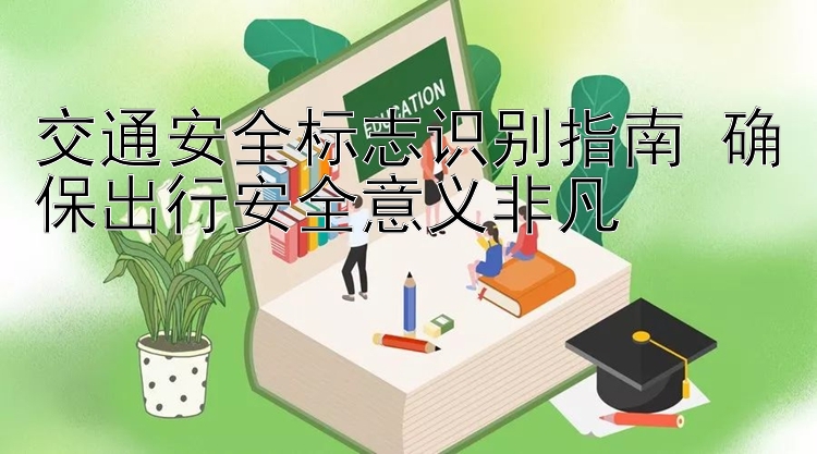 交通安全标志识别指南 确保出行安全意义非凡