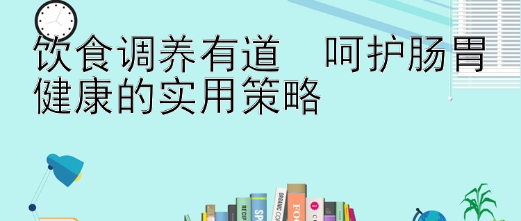 饮食调养有道  呵护肠胃健康的实用策略