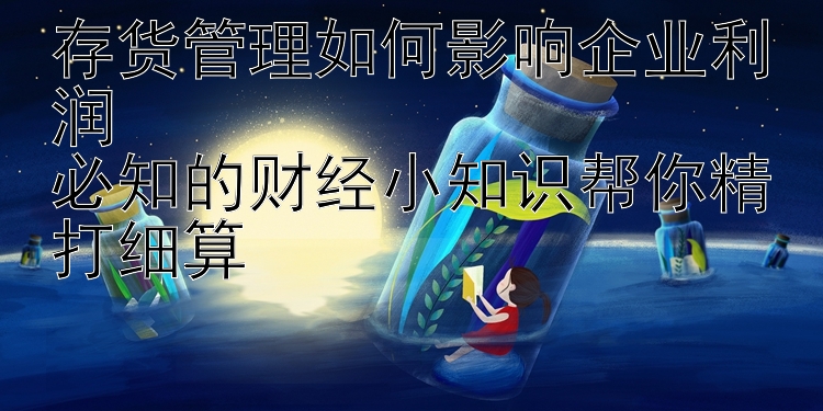 存货管理如何影响企业利润  
必知的财经小知识帮你精打细算