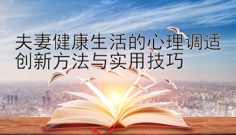 夫妻健康生活的心理调适创新方法与实用技巧