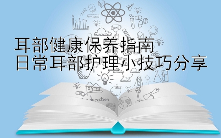 耳部健康保养指南  
日常耳部护理小技巧分享