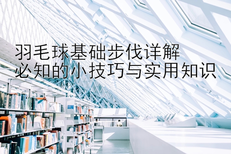 羽毛球基础步伐详解  
必知的小技巧与实用知识