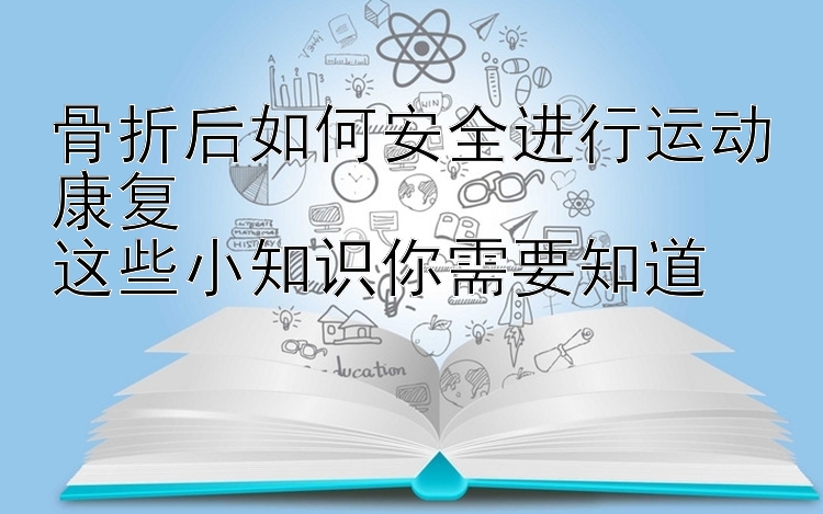 骨折后如何安全进行运动康复  
这些小知识你需要知道