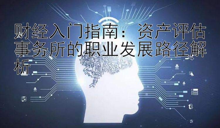 财经入门指南：资产评估事务所的职业发展路径解析