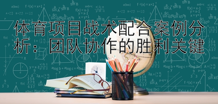 体育项目战术配合案例分析：团队协作的胜利关键