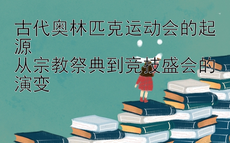 古代奥林匹克运动会的起源  
从宗教祭典到竞技盛会的演变