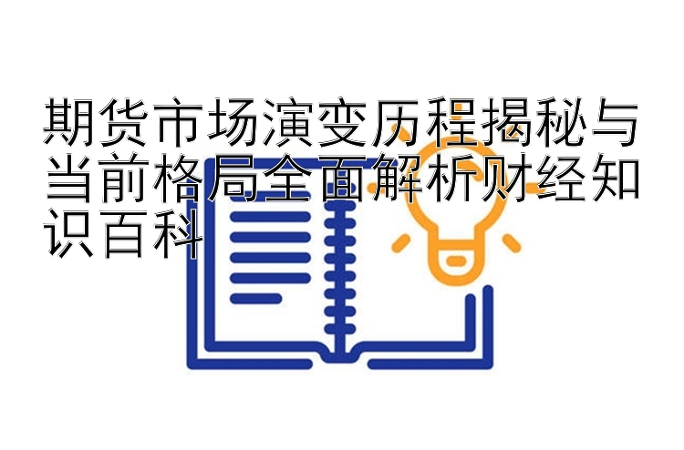 期货市场演变历程揭秘与当前格局全面解析财经知识百科