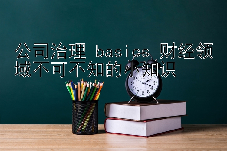 公司治理 basics 财经领域不可不知的小知识