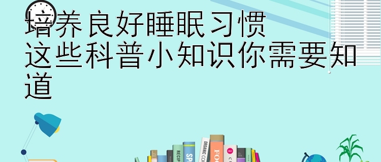 培养良好睡眠习惯  
这些科普小知识你需要知道