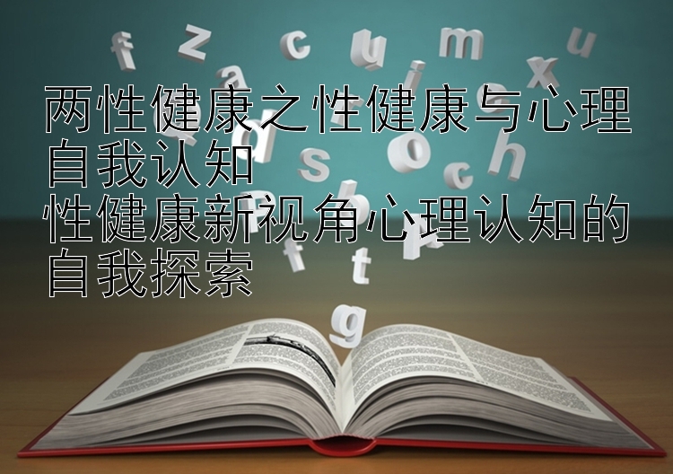 两性健康之性健康与心理自我认知
性健康新视角心理认知的自我探索