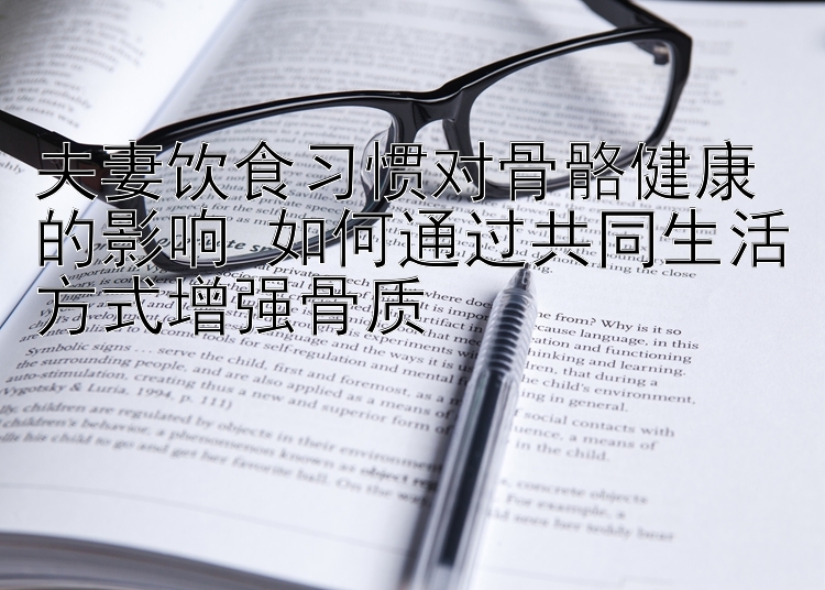 夫妻饮食习惯对骨骼健康的影响 如何通过共同生活方式增强骨质