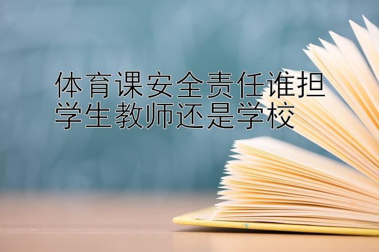 体育课安全责任谁担
学生教师还是学校