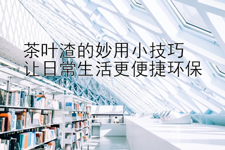 茶叶渣的妙用小技巧  
让日常生活更便捷环保